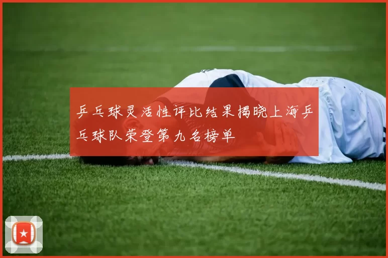 乒乓球灵活性评比结果揭晓上海乒乓球队荣登第九名榜单