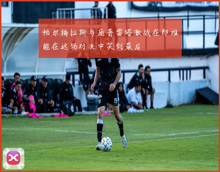 帕尔梅拉斯与庞普雷塔激战在即谁能在这场对决中笑到最后