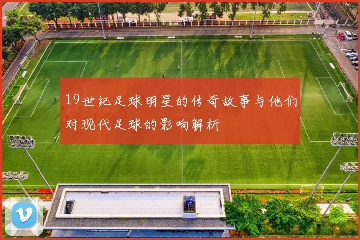 19世纪足球明星的传奇故事与他们对现代足球的影响解析