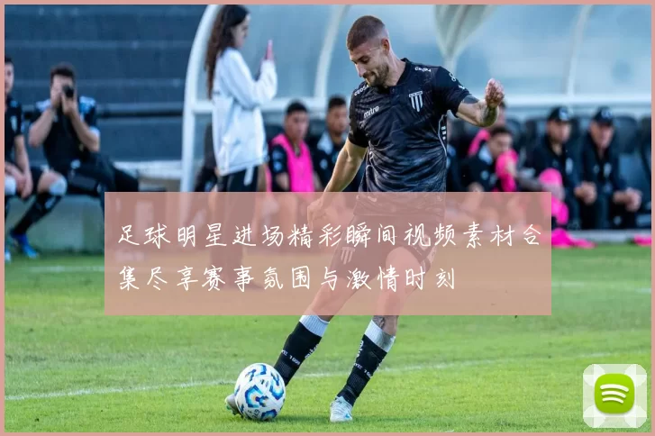 足球明星进场精彩瞬间视频素材合集尽享赛事氛围与激情时刻