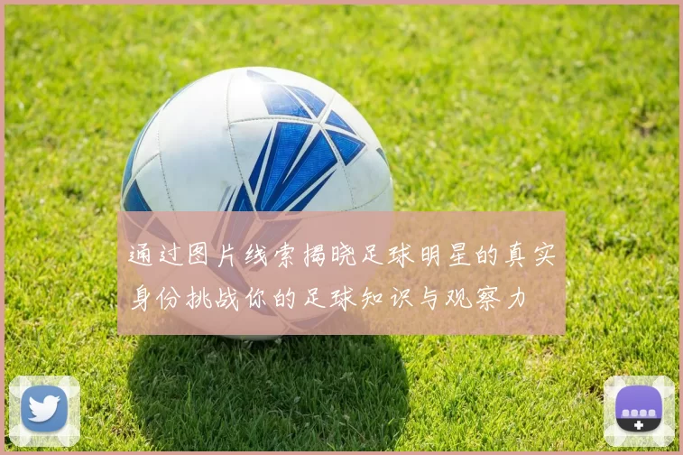 通过图片线索揭晓足球明星的真实身份挑战你的足球知识与观察力