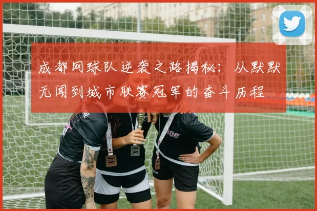 成都网球队逆袭之路揭秘：从默默无闻到城市联赛冠军的奋斗历程