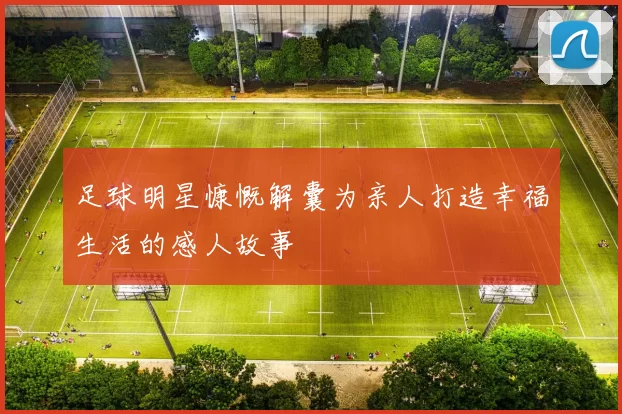 足球明星慷慨解囊为亲人打造幸福生活的感人故事