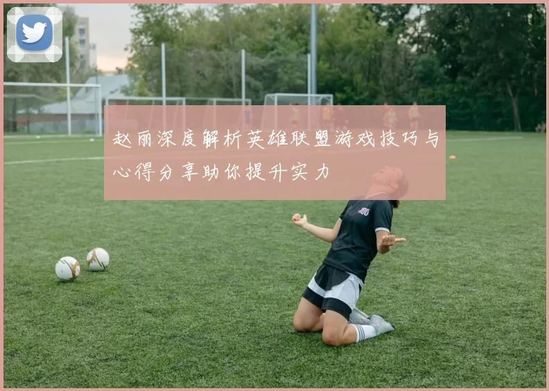 赵丽深度解析英雄联盟游戏技巧与心得分享助你提升实力