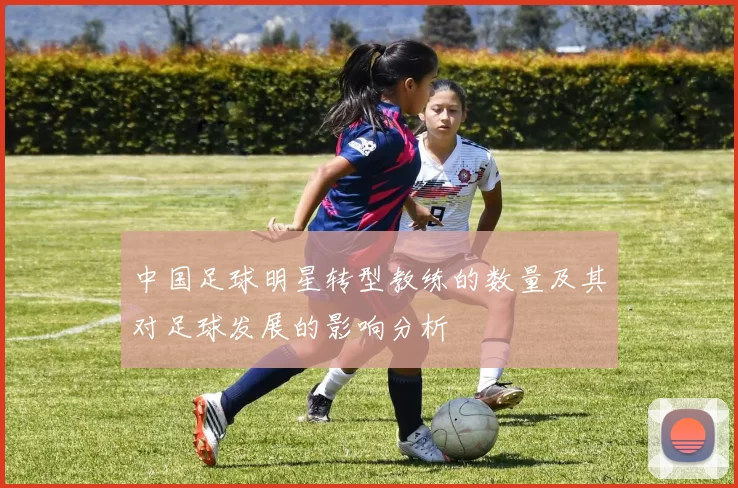 中国足球明星转型教练的数量及其对足球发展的影响分析