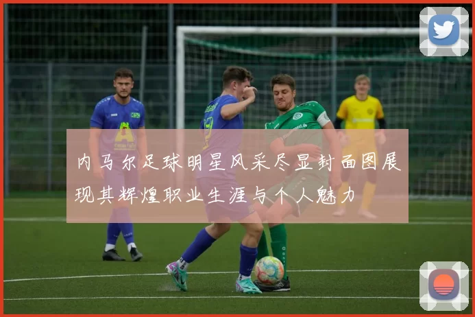 内马尔足球明星风采尽显封面图展现其辉煌职业生涯与个人魅力