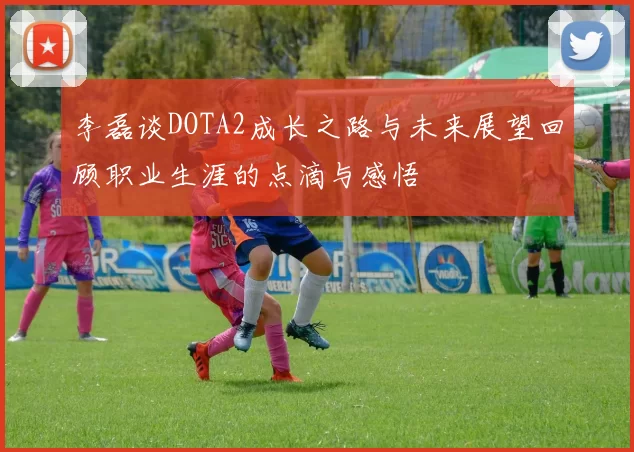 李磊谈DOTA2成长之路与未来展望回顾职业生涯的点滴与感悟