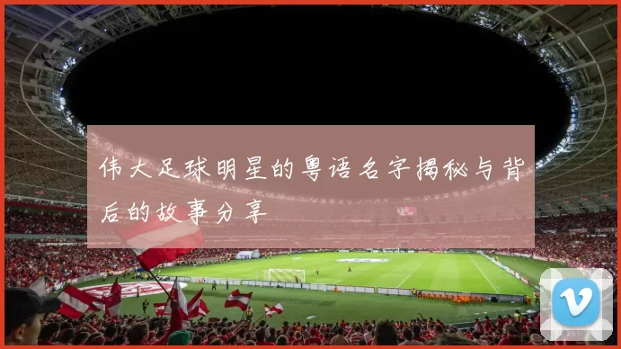伟大足球明星的粤语名字揭秘与背后的故事分享