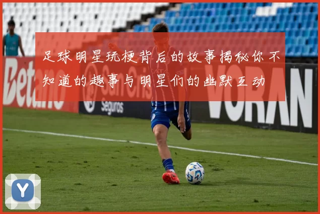 足球明星玩梗背后的故事揭秘你不知道的趣事与明星们的幽默互动
