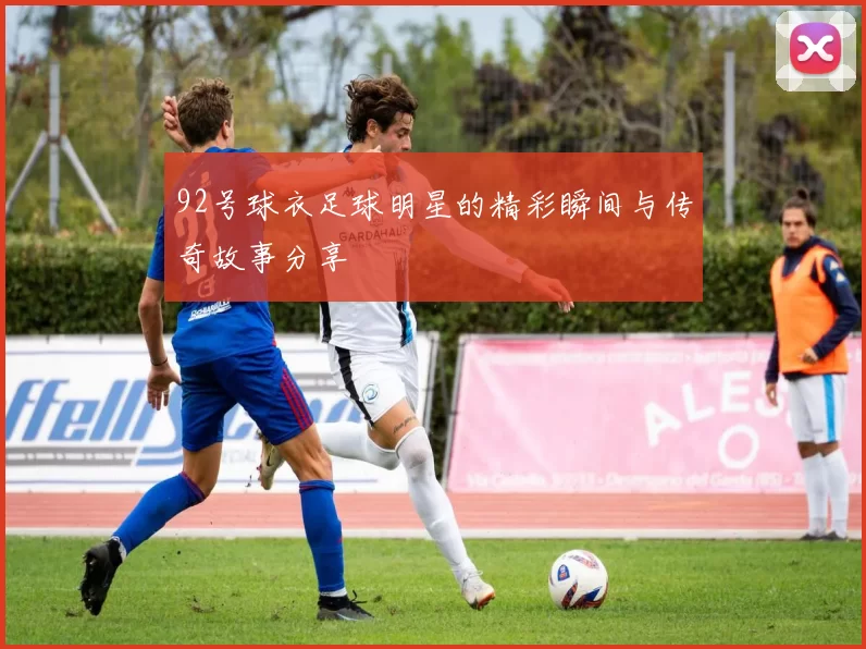 92号球衣足球明星的精彩瞬间与传奇故事分享