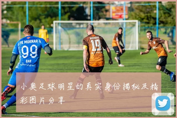 小奥足球明星的真实身份揭秘及精彩图片分享