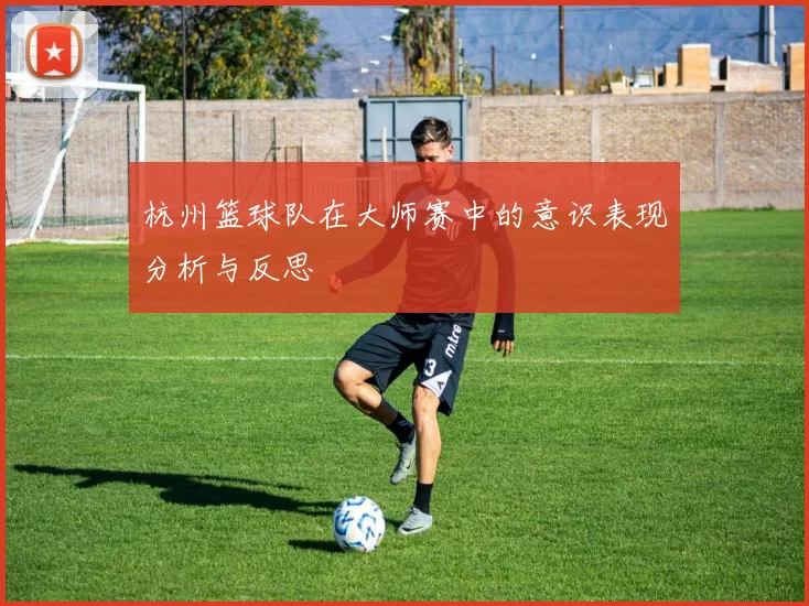 杭州篮球队在大师赛中的意识表现分析与反思