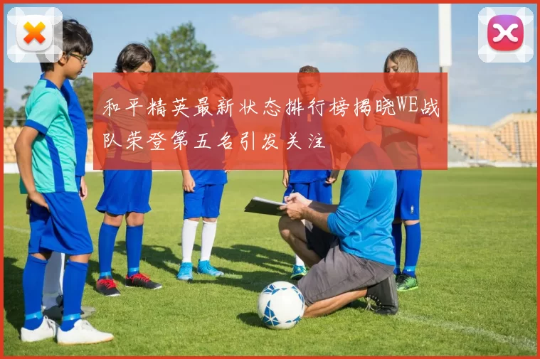 和平精英最新状态排行榜揭晓WE战队荣登第五名引发关注