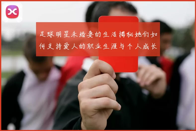 足球明星未婚妻的生活揭秘她们如何支持爱人的职业生涯与个人成长