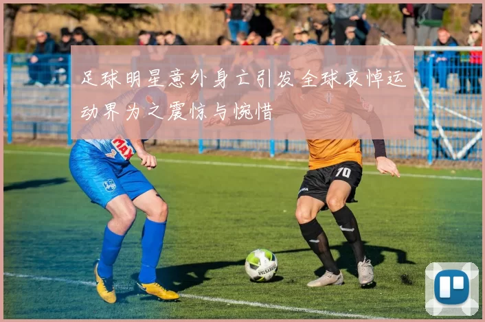 足球明星意外身亡引发全球哀悼运动界为之震惊与惋惜