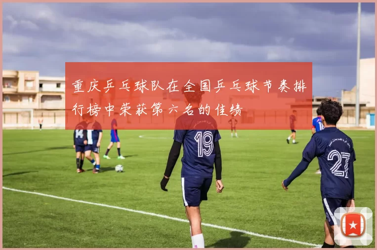 重庆乒乓球队在全国乒乓球节奏排行榜中荣获第六名的佳绩