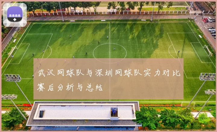 武汉网球队与深圳网球队实力对比赛后分析与总结