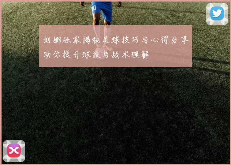 刘娜独家揭秘足球技巧与心得分享助你提升球技与战术理解