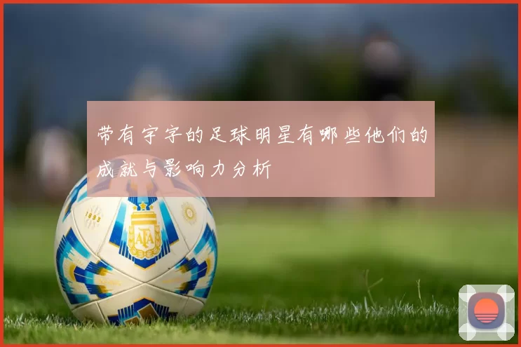 带有宇字的足球明星有哪些他们的成就与影响力分析