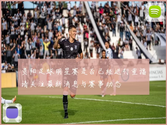 贵阳足球明星赛是否已经进行重播请关注最新消息与赛事动态