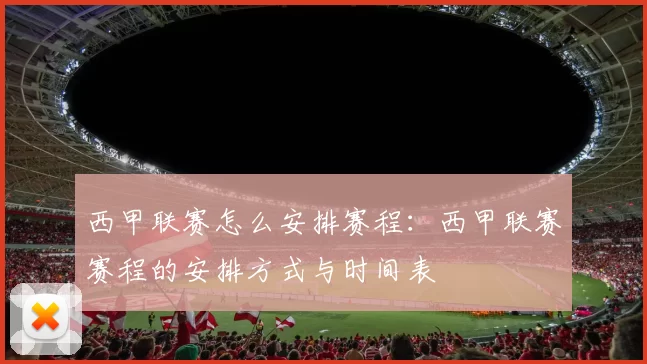 西甲联赛怎么安排赛程：西甲联赛赛程的安排方式与时间表