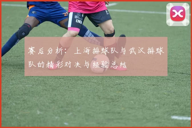 赛后分析：上海排球队与武汉排球队的精彩对决与经验总结