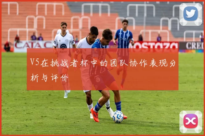 V5在挑战者杯中的团队协作表现分析与评价