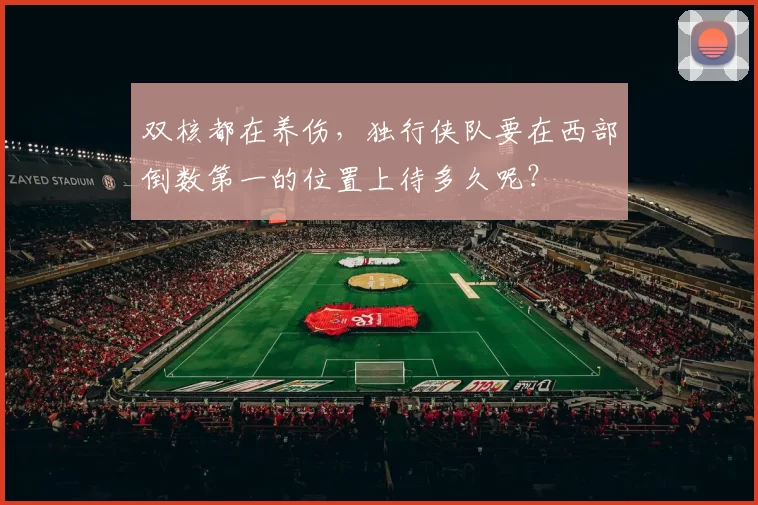 双核都在养伤，独行侠队要在西部倒数第一的位置上待多久呢？