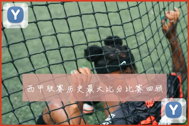 西甲联赛历史最大比分比赛回顾