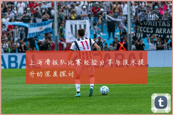 上海滑板队比赛经验分享与技术提升的深度探讨