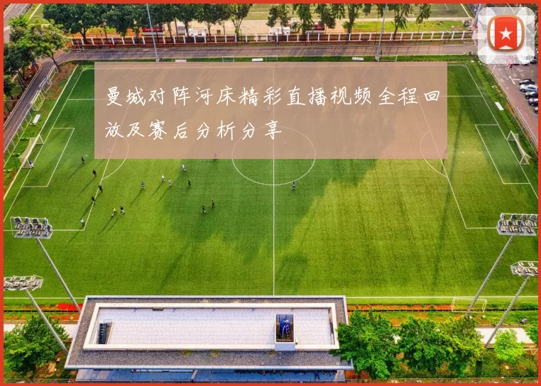 曼城对阵河床精彩直播视频全程回放及赛后分析分享