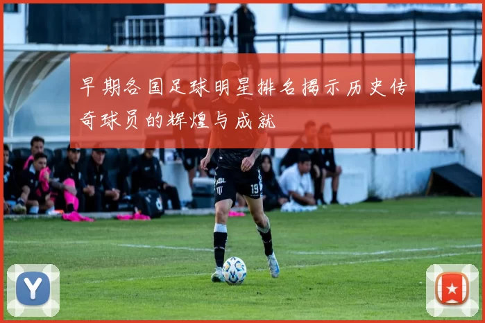 早期各国足球明星排名揭示历史传奇球员的辉煌与成就