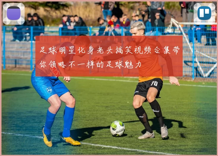 足球明星化身老头搞笑视频合集带你领略不一样的足球魅力