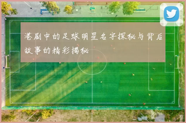 港剧中的足球明星名字探秘与背后故事的精彩揭秘
