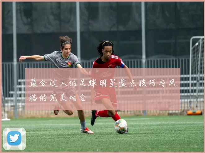 最会过人的足球明星盘点技巧与风格的完美结合