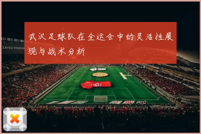 武汉足球队在全运会中的灵活性展现与战术分析