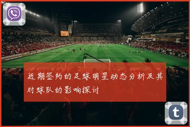 近期签约的足球明星动态分析及其对球队的影响探讨