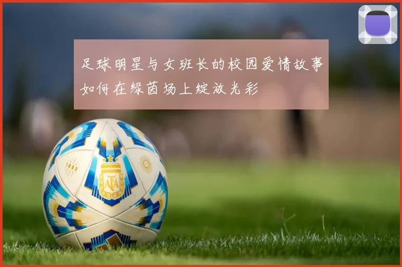足球明星与女班长的校园爱情故事如何在绿茵场上绽放光彩