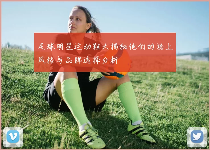 足球明星运动鞋大揭秘他们的场上风格与品牌选择分析