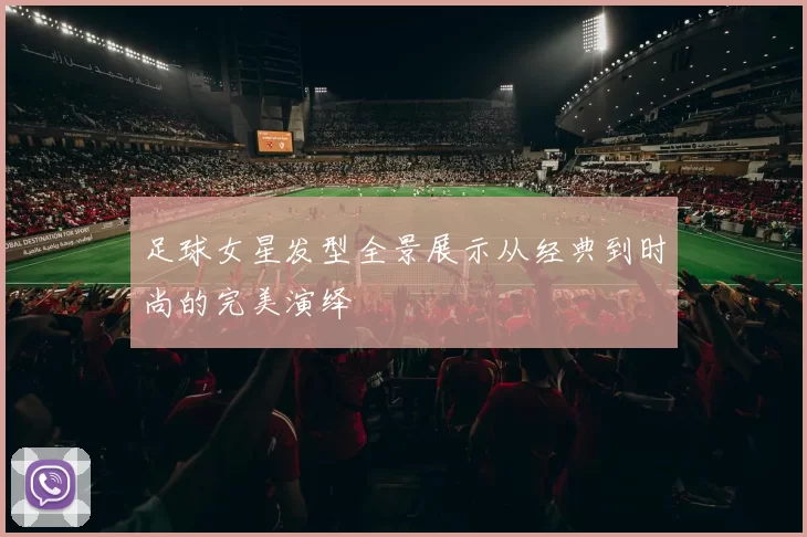足球女星发型全景展示从经典到时尚的完美演绎
