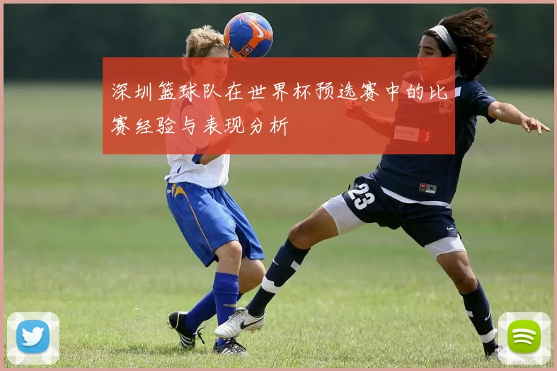 深圳篮球队在世界杯预选赛中的比赛经验与表现分析