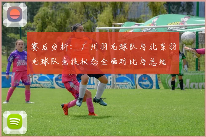 赛后分析：广州羽毛球队与北京羽毛球队竞技状态全面对比与总结