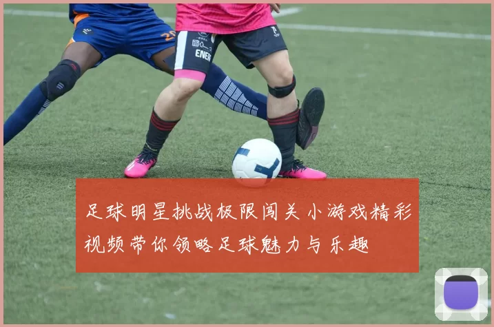 足球明星挑战极限闯关小游戏精彩视频带你领略足球魅力与乐趣