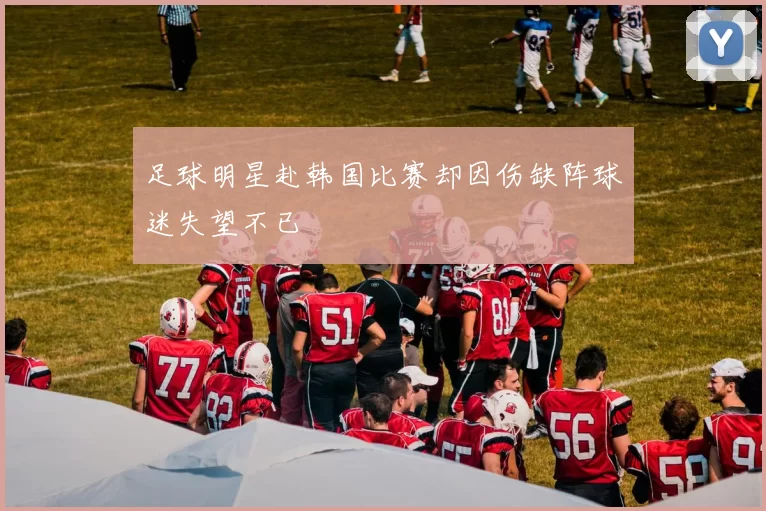 足球明星赴韩国比赛却因伤缺阵球迷失望不已