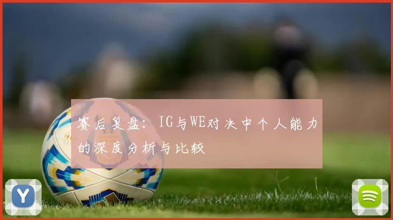 赛后复盘：IG与WE对决中个人能力的深度分析与比较