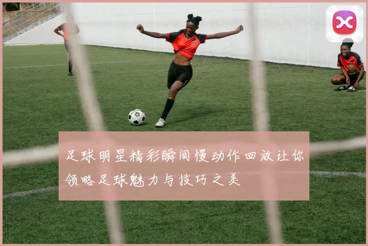 足球明星精彩瞬间慢动作回放让你领略足球魅力与技巧之美