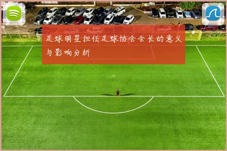 足球明星担任足球协会会长的意义与影响分析