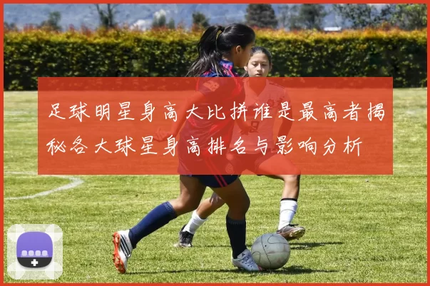足球明星身高大比拼谁是最高者揭秘各大球星身高排名与影响分析