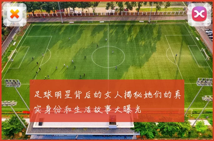 足球明星背后的女人揭秘她们的真实身份和生活故事大曝光