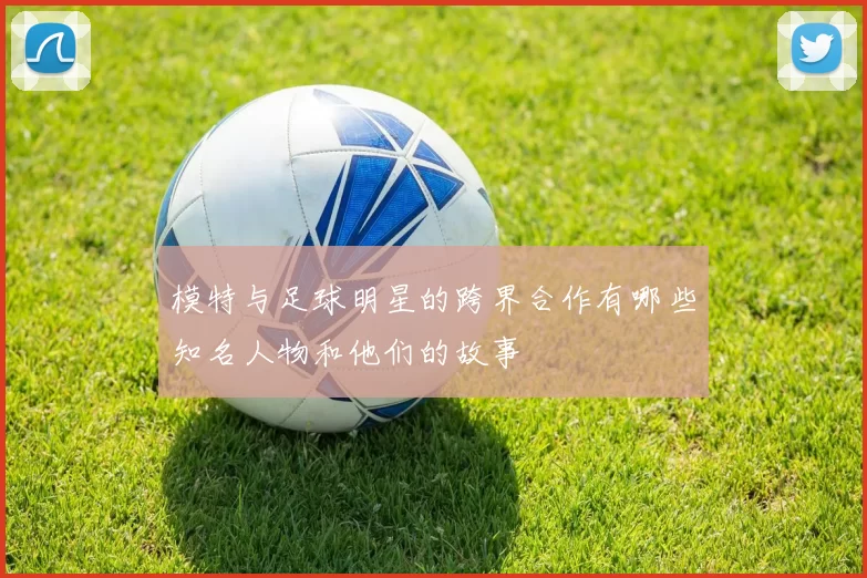 模特与足球明星的跨界合作有哪些知名人物和他们的故事